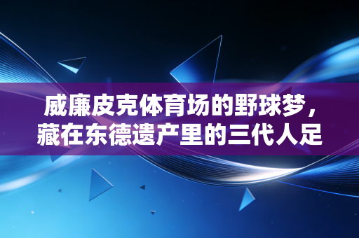 威廉皮克体育场的野球梦，藏在东德遗产里的三代人足球青春