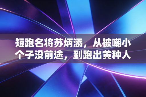 短跑名将苏炳添，从被嘲小个子没前途，到跑出黄种人速度天花板