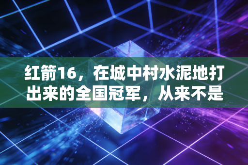 红箭16，在城中村水泥地打出来的全国冠军，从来不是只有职业赛场才有篮球梦