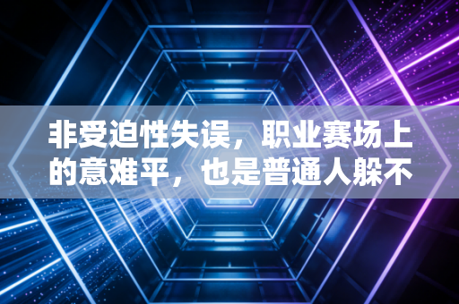 非受迫性失误，职业赛场上的意难平，也是普通人躲不开的人生小坎