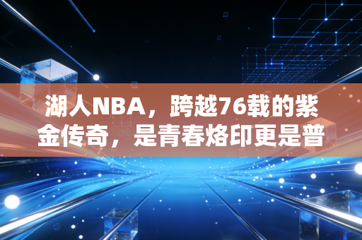 湖人NBA,跨越76载的紫金传奇,是青春烙印更是普通人的精神坐标 湖人NBA,跨越76载的紫金传奇,是青春烙印更是普通人的精神坐标