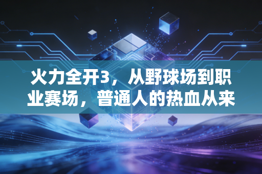 火力全开3,从野球场到职业赛场,普通人的热血从来不是不自量力 火力全开3,从野球场到职业赛场,普通人的热血从来不是不自量力