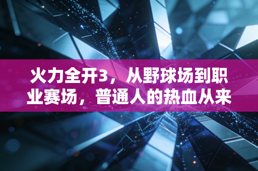 火力全开3,从野球场到职业赛场,普通人的热血从来不是不自量力 火力全开3,从野球场到职业赛场,普通人的热血从来不是不自量力