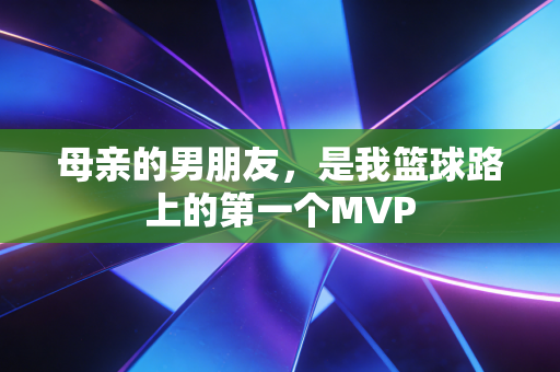 母亲的男朋友,是我篮球路上的第一个MVP 母亲的男朋友,是我篮球路上的第一个MVP