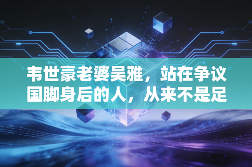 韦世豪老婆吴雅，站在争议国脚身后的人，从来不是足球世界的背景板