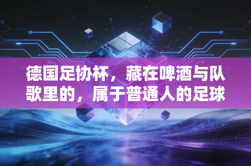 德国足协杯,藏在啤酒与队歌里的,属于普通人的足球乌托邦 德国足协杯,藏在啤酒与队歌里的,属于普通人的足球乌托邦