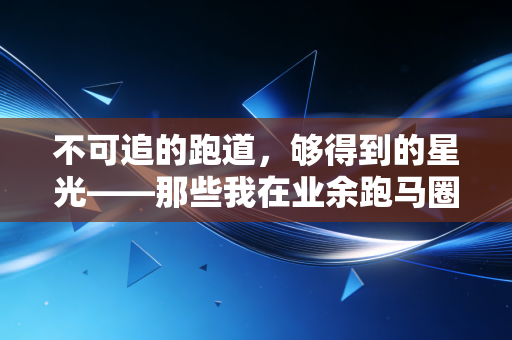 不可追的跑道,够得到的星光——那些我在业余跑马圈见过的不完美赢家 不可追的跑道,够得到的星光——那些我在业余跑马圈见过的不完美赢家