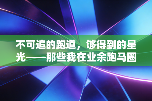 不可追的跑道,够得到的星光——那些我在业余跑马圈见过的不完美赢家 不可追的跑道,够得到的星光——那些我在业余跑马圈见过的不完美赢家