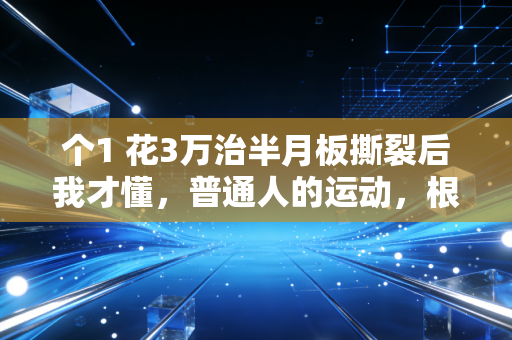 个1 花3万治半月板撕裂后我才懂，普通人的运动，根本没必要凑专业的热闹