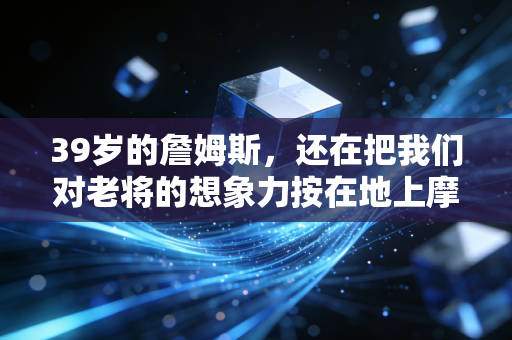 39岁的詹姆斯，还在把我们对老将的想象力按在地上摩擦