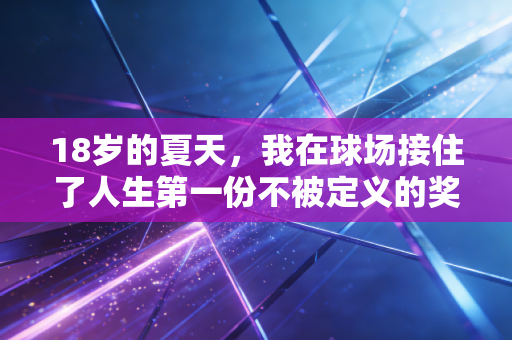 18岁的夏天,我在球场接住了人生第一份不被定义的奖品 18岁的夏天,我在球场接住了人生第一份不被定义的奖品