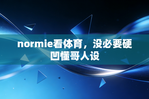 normie看体育,没必要硬凹懂哥人设 normie看体育,没必要硬凹懂哥人设