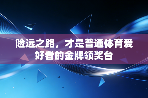 险远之路，才是普通体育爱好者的金牌领奖台