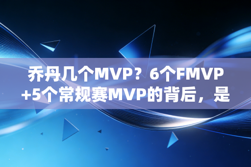 乔丹几个MVP？6个FMVP+5个常规赛MVP的背后，是普通人也能抄的「反躺平指南」