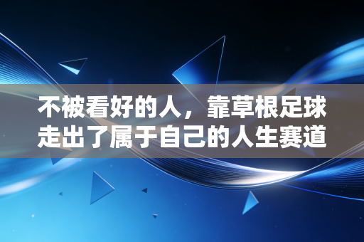 不被看好的人，靠草根足球走出了属于自己的人生赛道