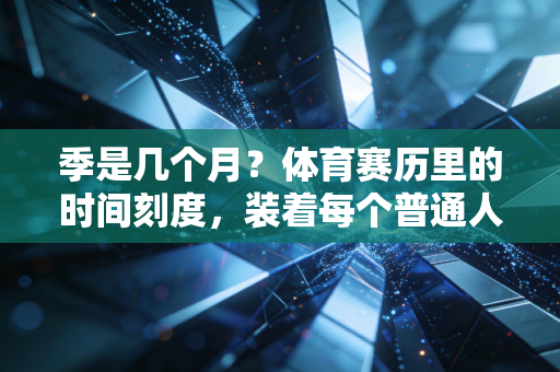 季是几个月？体育赛历里的时间刻度，装着每个普通人的热血与遗憾