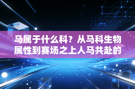 马属于什么科？从马科生物属性到赛场之上人马共赴的体育浪漫