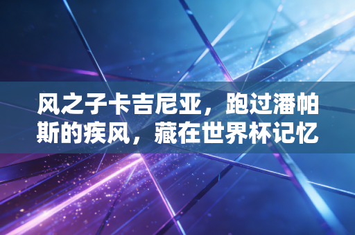 风之子卡吉尼亚，跑过潘帕斯的疾风，藏在世界杯记忆里的浪漫孤本