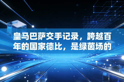 皇马巴萨交手记录，跨越百年的国家德比，是绿茵场的恩仇录，也是两代人的青春注脚