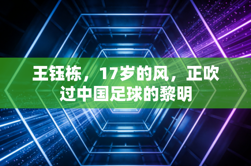 王钰栋，17岁的风，正吹过中国足球的黎明