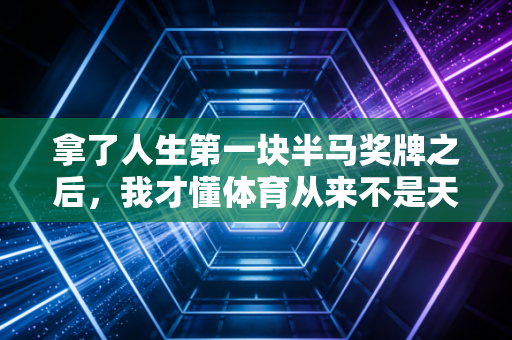 拿了人生第一块半马奖牌之后,我才懂体育从来不是天才的游戏 拿了人生第一块半马奖牌之后,我才懂体育从来不是天才的游戏