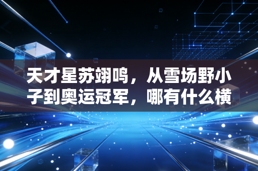 天才星苏翊鸣，从雪场野小子到奥运冠军，哪有什么横空出世不过是百炼成钢
