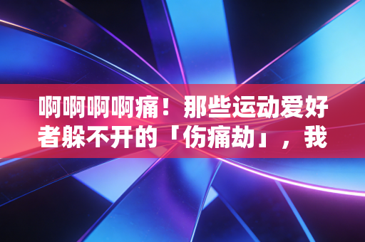 啊啊啊啊痛！那些运动爱好者躲不开的「伤痛劫」，我花了3万才踩明白的坑