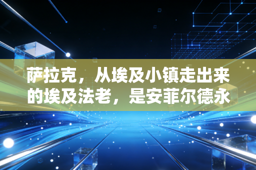 萨拉克,从埃及小镇走出来的埃及法老,是安菲尔德永远的红色追风少年 萨拉克,从埃及小镇走出来的埃及法老,是安菲尔德永远的红色追风少年