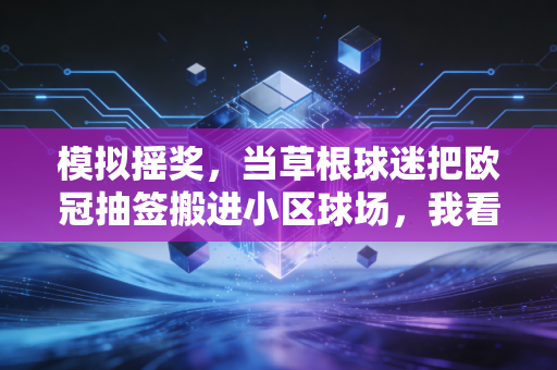 模拟摇奖,当草根球迷把欧冠抽签搬进小区球场,我看到了体育最动人的模样 模拟摇奖,当草根球迷把欧冠抽签搬进小区球场,我看到了体育最动人的模样