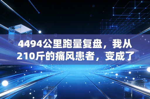 4494公里跑量复盘,我从210斤的痛风患者,变成了能站在全马起点的普通人 4494公里跑量复盘,我从210斤的痛风患者,变成了能站在全马起点的普通人