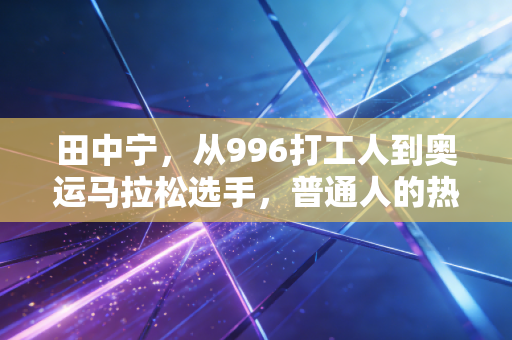 田中宁，从996打工人到奥运马拉松选手，普通人的热爱也能跑过命运的窄门