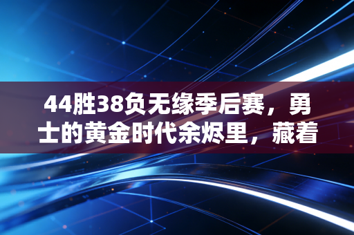 44胜38负无缘季后赛，勇士的黄金时代余烬里，藏着多少普通人的青春注脚