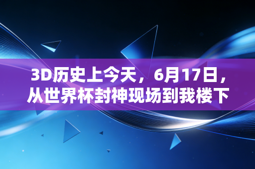 3D历史上今天，6月17日，从世界杯封神现场到我楼下球馆的跛脚10号