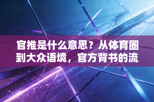 官推是什么意思？从体育圈到大众语境，官方背书的流量密码背后的喜与忧