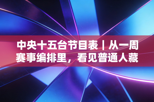 中央十五台节目表｜从一周赛事编排里，看见普通人藏在烟火里的体育热爱
