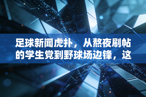 足球新闻虎扑，从熬夜刷帖的学生党到野球场边锋，这届球迷的足球记忆从来不是只隔着屏幕