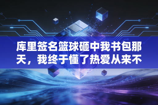 库里签名篮球砸中我书包那天,我终于懂了热爱从来不是用来变现的 库里签名篮球砸中我书包那天,我终于懂了热爱从来不是用来变现的