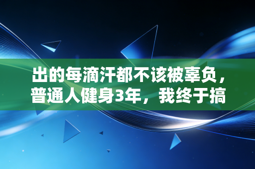出的每滴汗都不该被辜负,普通人健身3年,我终于搞懂了运动的底层逻辑 出的每滴汗都不该被辜负,普通人健身3年,我终于搞懂了运动的底层逻辑