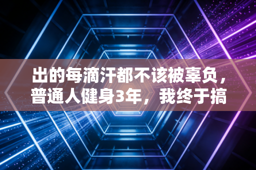 出的每滴汗都不该被辜负,普通人健身3年,我终于搞懂了运动的底层逻辑 出的每滴汗都不该被辜负,普通人健身3年,我终于搞懂了运动的底层逻辑