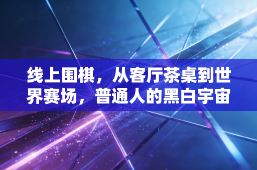 线上围棋,从客厅茶桌到世界赛场,普通人的黑白宇宙正在重新生长 线上围棋,从客厅茶桌到世界赛场,普通人的黑白宇宙正在重新生长