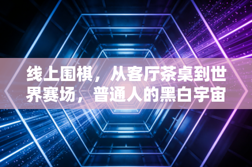 线上围棋,从客厅茶桌到世界赛场,普通人的黑白宇宙正在重新生长 线上围棋,从客厅茶桌到世界赛场,普通人的黑白宇宙正在重新生长