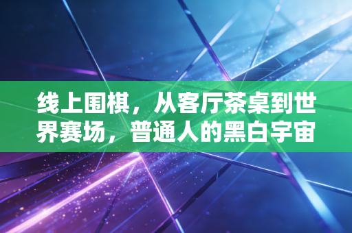 线上围棋,从客厅茶桌到世界赛场,普通人的黑白宇宙正在重新生长 线上围棋,从客厅茶桌到世界赛场,普通人的黑白宇宙正在重新生长