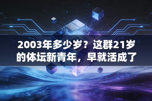 2003年多少岁?这群21岁的体坛新青年,早就活成了我们羡慕的模样 2003年多少岁?这群21岁的体坛新青年,早就活成了我们羡慕的模样