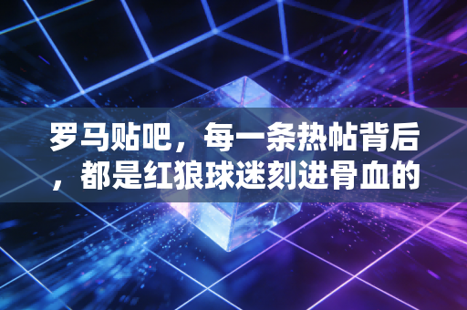 罗马贴吧,每一条热帖背后,都是红狼球迷刻进骨血的偏执与浪漫 罗马贴吧,每一条热帖背后,都是红狼球迷刻进骨血的偏执与浪漫