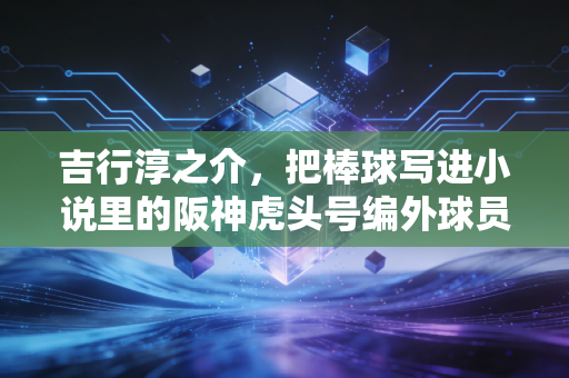 吉行淳之介,把棒球写进小说里的阪神虎头号编外球员 吉行淳之介,把棒球写进小说里的阪神虎头号编外球员
