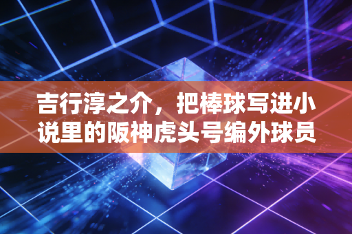 吉行淳之介,把棒球写进小说里的阪神虎头号编外球员 吉行淳之介,把棒球写进小说里的阪神虎头号编外球员