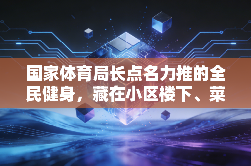 国家体育局长点名力推的全民健身,藏在小区楼下、菜市场顶的小变化,才是最实在的民生福利 国家体育局长点名力推的全民健身,藏在小区楼下、菜市场顶的小变化,才是最实在的民生福利