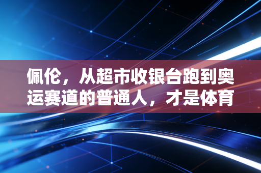 佩伦,从超市收银台跑到奥运赛道的普通人,才是体育最该讲的故事 佩伦,从超市收银台跑到奥运赛道的普通人,才是体育最该讲的故事