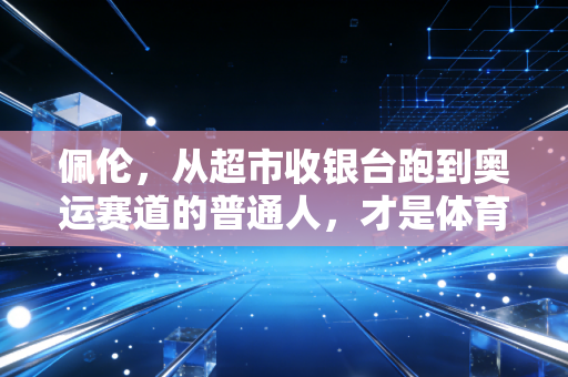 佩伦,从超市收银台跑到奥运赛道的普通人,才是体育最该讲的故事 佩伦,从超市收银台跑到奥运赛道的普通人,才是体育最该讲的故事