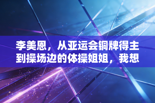 李美恩,从亚运会铜牌得主到操场边的体操姐姐,我想让更多孩子摸到艺术体操的光 李美恩,从亚运会铜牌得主到操场边的体操姐姐,我想让更多孩子摸到艺术体操的光